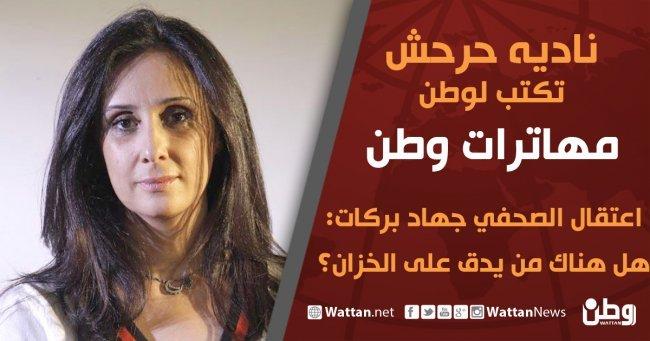 نادية حرحش تكتب لوطن مهاترات وطن .. اعتقال الصحفي جهاد بركات: هل هناك من يدق على الخزان ؟