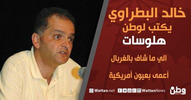 خالد بطراوي يكتب لـوطن: اللي ما شاف بالغربال.. أعمى بعيون أمريكية