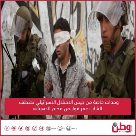 وحدات خاصة من جيش الاحتلال الاسرائيلي تختطف الشاب عمر قوار من مخيم الدهيشة