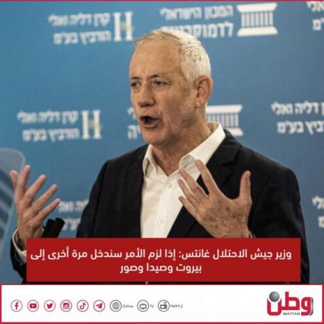 وزير جيش الاحتلال غانتس: إذا لزم الأمر سندخل مرة أخرى إلى بيروت وصيدا وصور