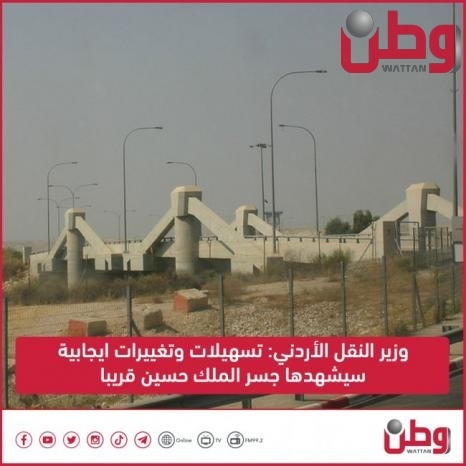 وزير النقل الأردني: تسهيلات وتغييرات ايجابية سيشهدها جسر الملك حسين قريبا
